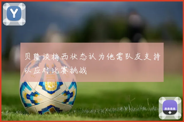 贝隆谈梅西状态认为他需队友支持以应对比赛挑战