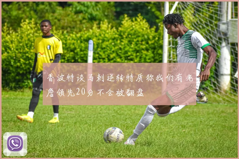 香波特谈马刺逆转特质称我们有老詹领先20分不会被翻盘