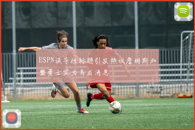 ESPN误导性标题引发热议詹姆斯加盟勇士实为乌龙消息
