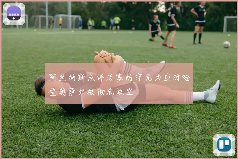 阿里纳斯点评活塞防守无力应对哈登奥萨尔被彻底放空