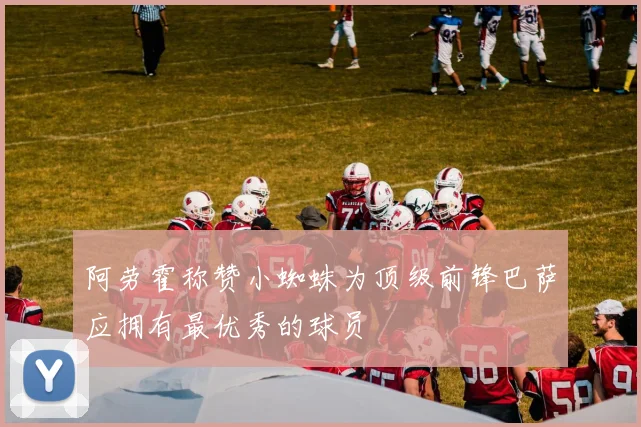 阿劳霍称赞小蜘蛛为顶级前锋巴萨应拥有最优秀的球员