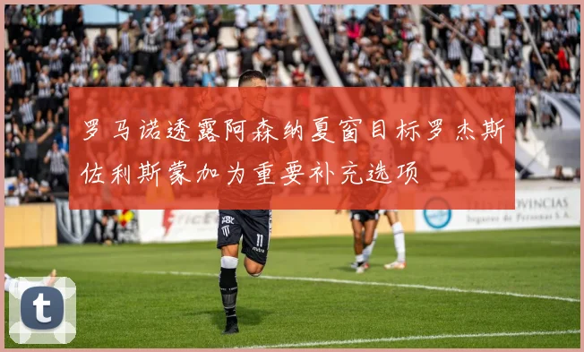 罗马诺透露阿森纳夏窗目标罗杰斯佐利斯蒙加为重要补充选项