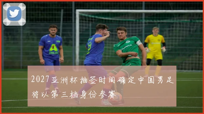 2027亚洲杯抽签时间确定中国男足将以第三档身份参赛