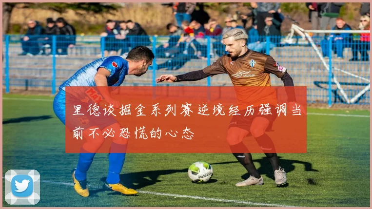 里德谈掘金系列赛逆境经历强调当前不必恐慌的心态