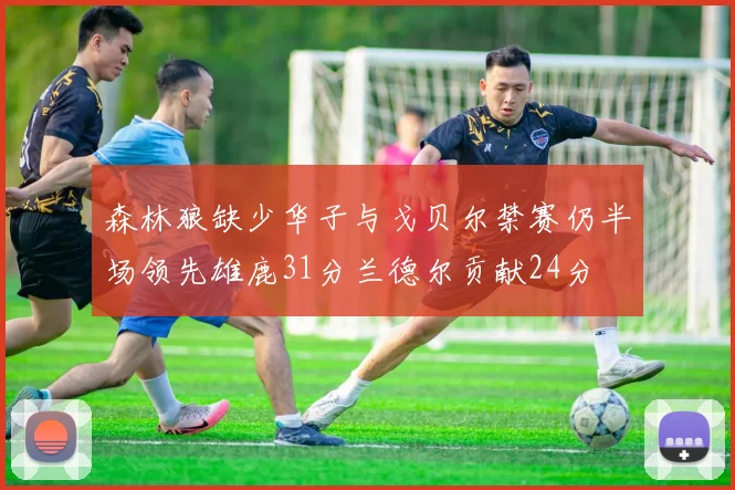 森林狼缺少华子与戈贝尔禁赛仍半场领先雄鹿31分兰德尔贡献24分