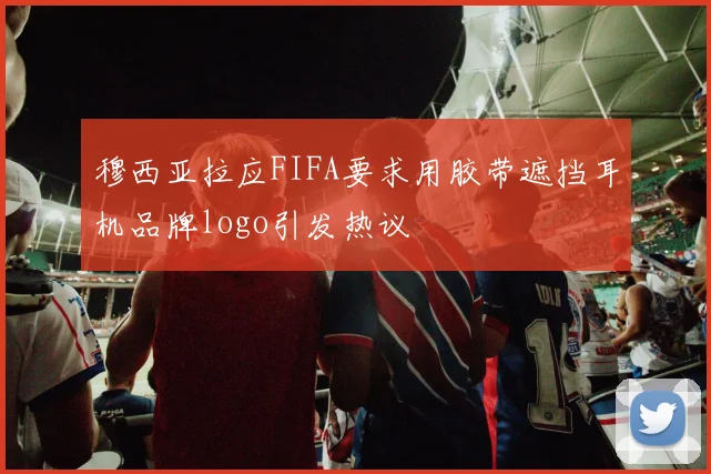 穆西亚拉应FIFA要求用胶带遮挡耳机品牌logo引发热议