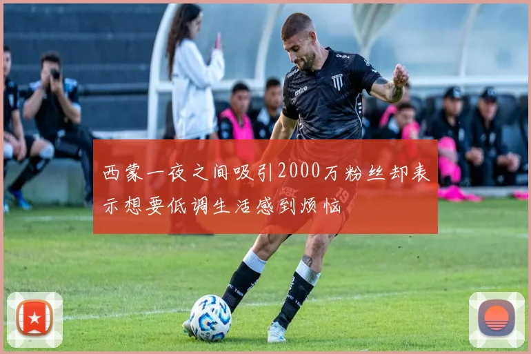 西蒙一夜之间吸引2000万粉丝却表示想要低调生活感到烦恼