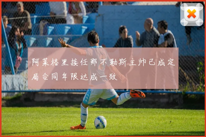 阿莱格里接任那不勒斯主帅已成定局合同年限达成一致