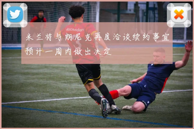 米兰将与朗尼克再度洽谈续约事宜预计一周内做出决定