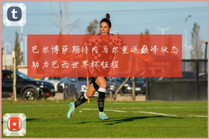巴尔博萨期待内马尔重返巅峰状态助力巴西世界杯征程