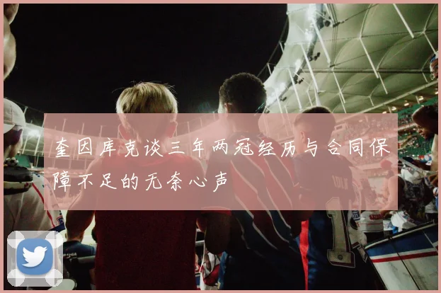 奎因库克谈三年两冠经历与合同保障不足的无奈心声