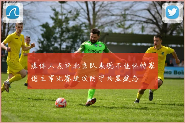 媒体人点评北京队表现不佳怀特塞德主宰比赛进攻防守均显疲态