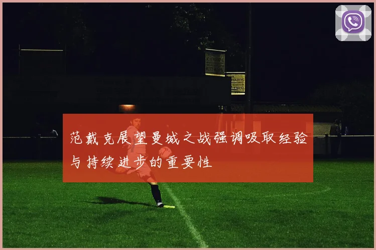范戴克展望曼城之战强调吸取经验与持续进步的重要性