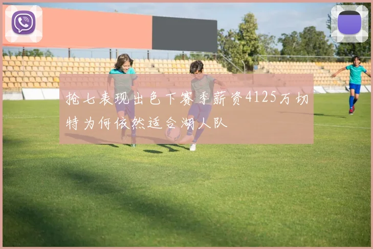 抢七表现出色下赛季薪资4125万切特为何依然适合湖人队
