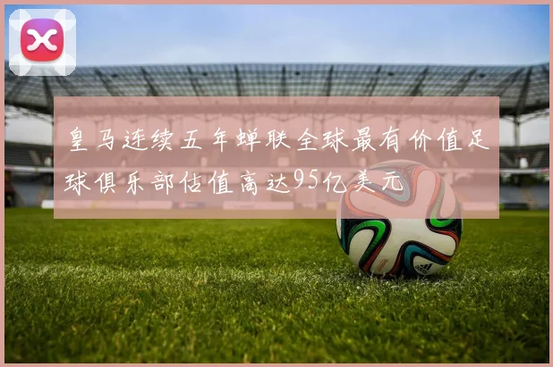 皇马连续五年蝉联全球最有价值足球俱乐部估值高达95亿美元