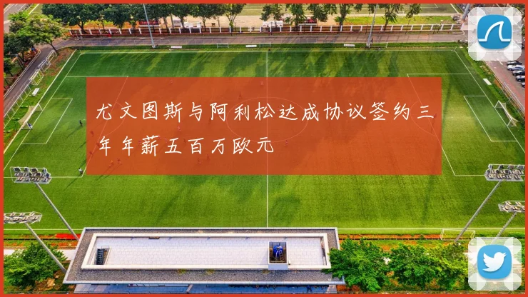 尤文图斯与阿利松达成协议签约三年年薪五百万欧元
