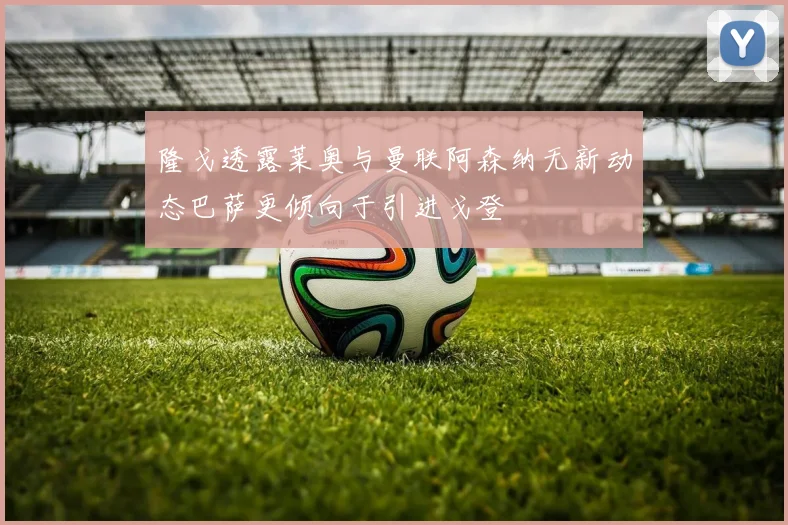 隆戈透露莱奥与曼联阿森纳无新动态巴萨更倾向于引进戈登
