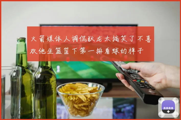 火箭媒体人调侃狄龙太搞笑了不喜欢他坐篮筐下第一排看球的样子