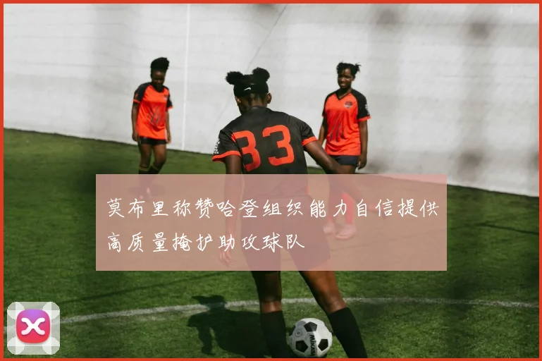 莫布里称赞哈登组织能力自信提供高质量掩护助攻球队