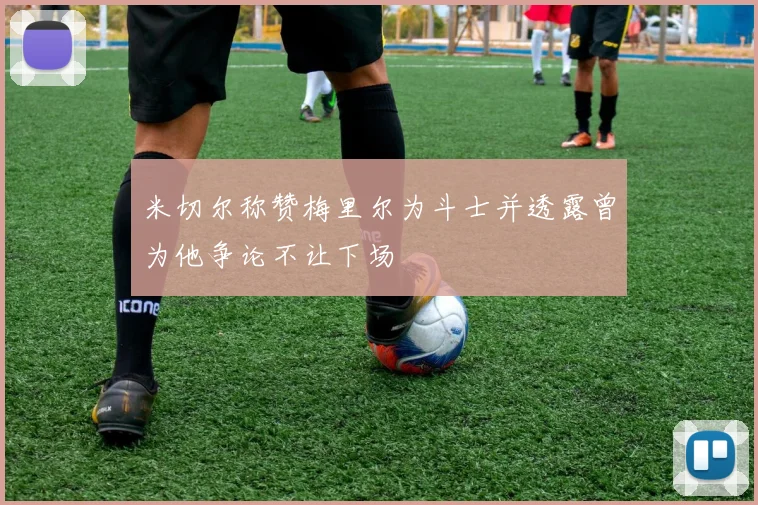 米切尔称赞梅里尔为斗士并透露曾为他争论不让下场