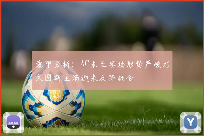 意甲分析：AC米兰客场形势严峻尤文图斯主场迎来反弹机会