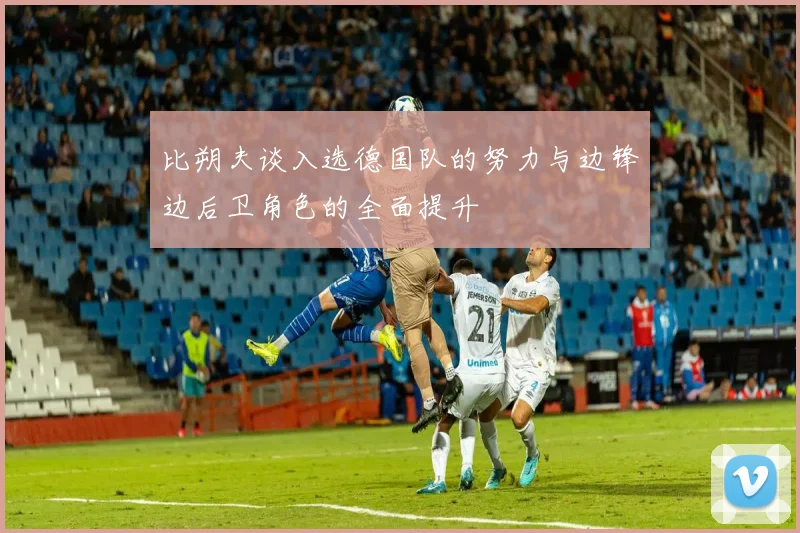 比朔夫谈入选德国队的努力与边锋边后卫角色的全面提升