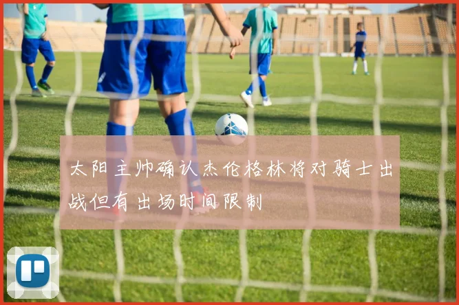 太阳主帅确认杰伦格林将对骑士出战但有出场时间限制