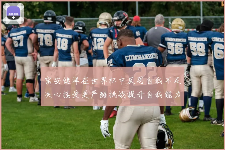 富安健洋在世界杯中反思自我不足决心接受更严酷挑战提升自我能力