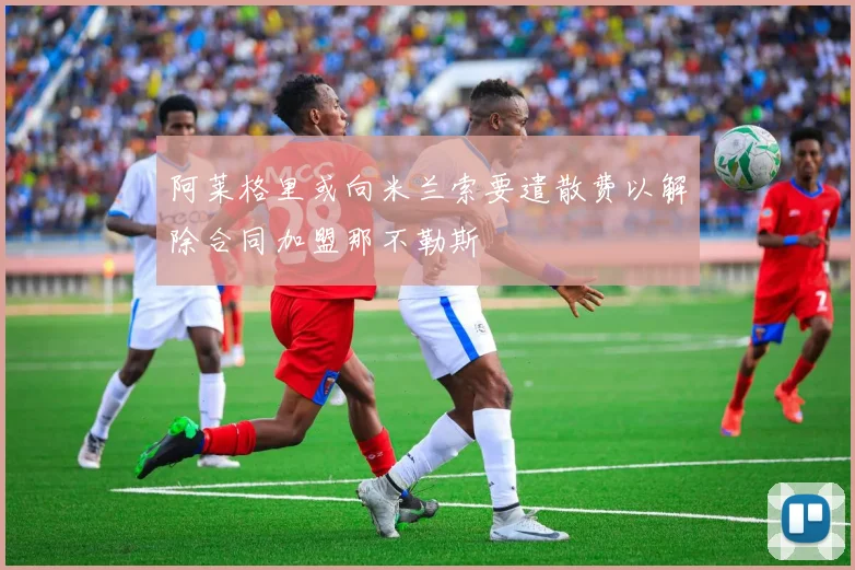 阿莱格里或向米兰索要遣散费以解除合同加盟那不勒斯